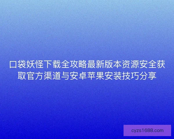 口袋妖怪下载全攻略最新版本资源安全获取官方渠道与安卓苹果安装技巧分享