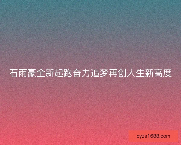 石雨豪全新起跑奋力追梦再创人生新高度