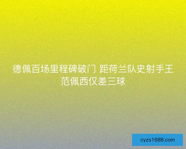 德佩百场里程碑破门 距荷兰队史射手王范佩西仅差三球