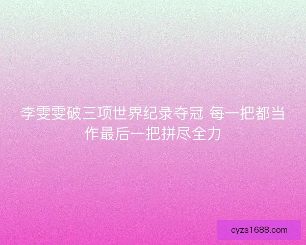 李雯雯破三项世界纪录夺冠 每一把都当作最后一把拼尽全力