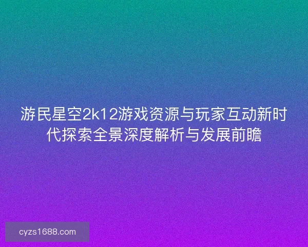 游民星空2k12游戏资源与玩家互动新时代探索全景深度解析与发展前瞻