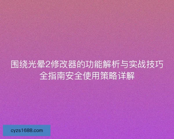 围绕光晕2修改器的功能解析与实战技巧全指南安全使用策略详解